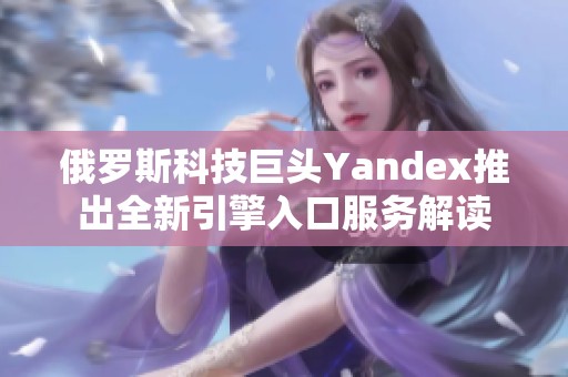 俄罗斯科技巨头Yandex推出全新引擎入口服务解读