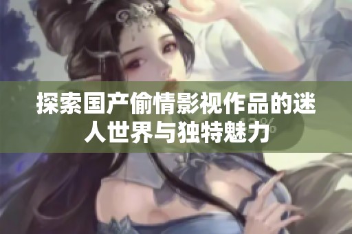 探索国产偷情影视作品的迷人世界与独特魅力