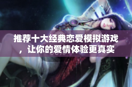 推荐十大经典恋爱模拟游戏，让你的爱情体验更真实