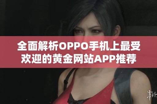 全面解析OPPO手机上最受欢迎的黄金网站APP推荐