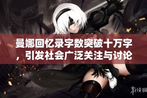 曼娜回忆录字数突破十万字，引发社会广泛关注与讨论