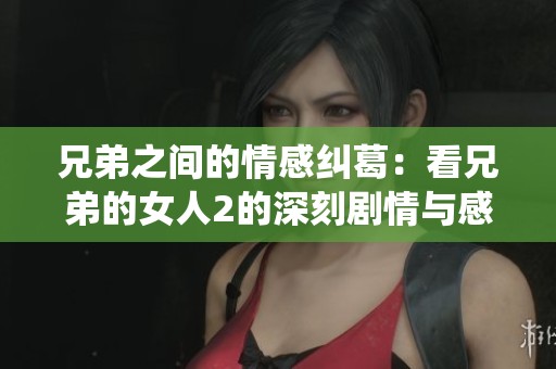 兄弟之间的情感纠葛：看兄弟的女人2的深刻剧情与感人演绎