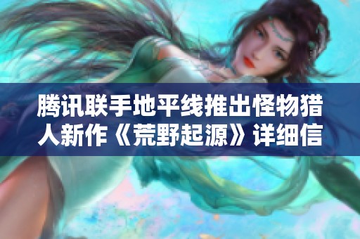 腾讯联手地平线推出怪物猎人新作《荒野起源》详细信息曝光