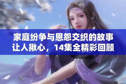 家庭纷争与恩怨交织的故事让人揪心，14集全精彩回顾