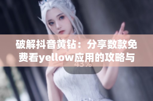 破解抖音黄钻：分享数款免费看yellow应用的攻略与秘籍