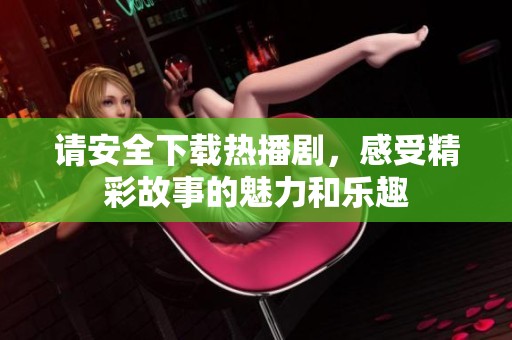 请安全下载热播剧，感受精彩故事的魅力和乐趣