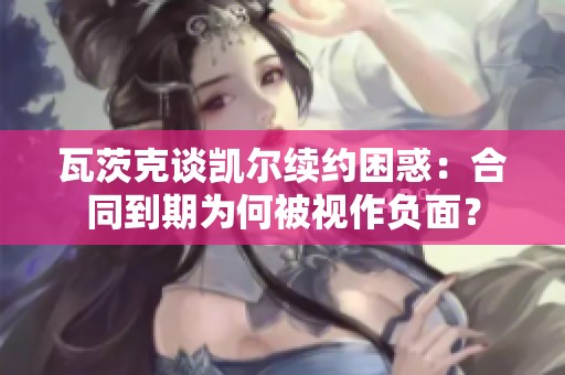 瓦茨克谈凯尔续约困惑：合同到期为何被视作负面？