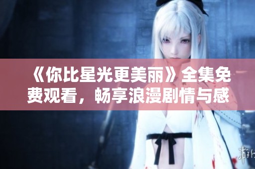 《你比星光更美丽》全集免费观看，畅享浪漫剧情与感人时刻