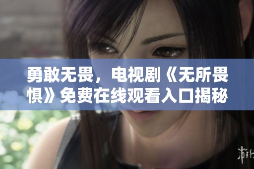 勇敢无畏，电视剧《无所畏惧》免费在线观看入口揭秘
