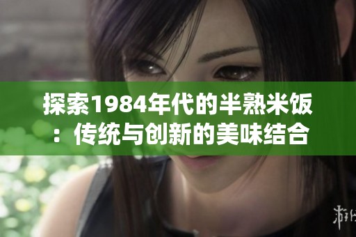 探索1984年代的半熟米饭：传统与创新的美味结合