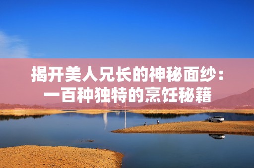 揭开美人兄长的神秘面纱：一百种独特的烹饪秘籍