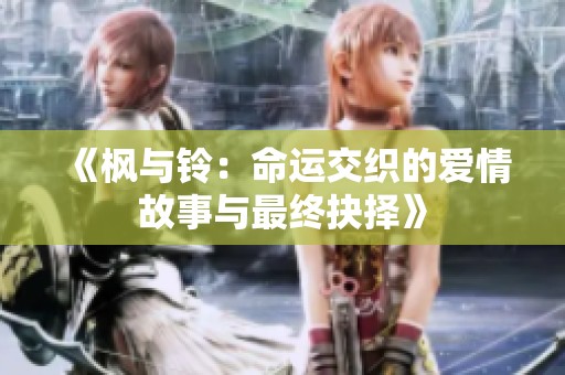 《枫与铃：命运交织的爱情故事与最终抉择》