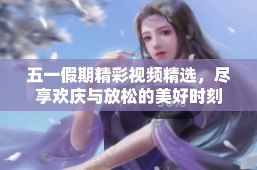 五一假期精彩视频精选，尽享欢庆与放松的美好时刻