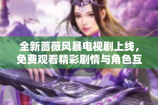 全新蔷薇风暴电视剧上线，免费观看精彩剧情与角色互动！