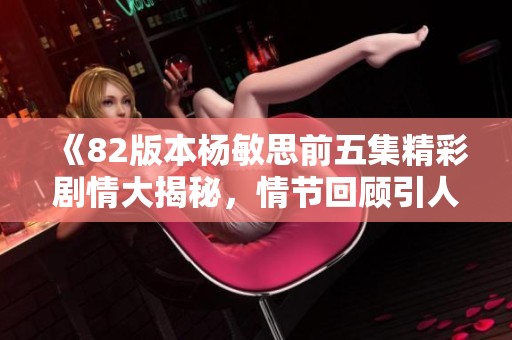 《82版本杨敏思前五集精彩剧情大揭秘，情节回顾引人入胜》
