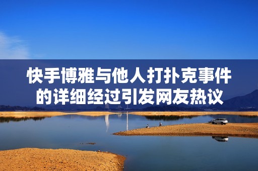 快手博雅与他人打扑克事件的详细经过引发网友热议
