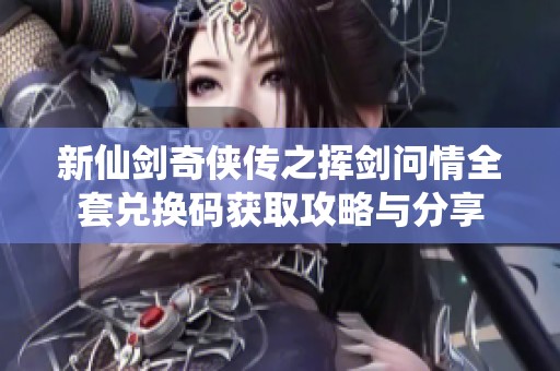 新仙剑奇侠传之挥剑问情全套兑换码获取攻略与分享