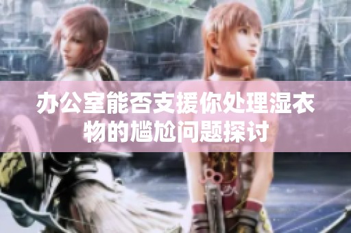 办公室能否支援你处理湿衣物的尴尬问题探讨