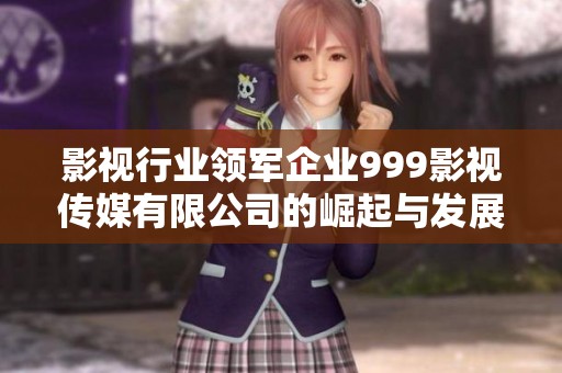 影视行业领军企业999影视传媒有限公司的崛起与发展探索
