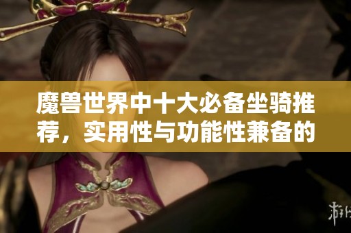 魔兽世界中十大必备坐骑推荐，实用性与功能性兼备的选择