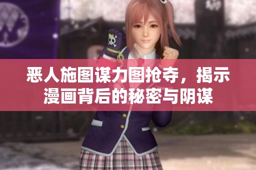 恶人施图谋力图抢夺，揭示漫画背后的秘密与阴谋