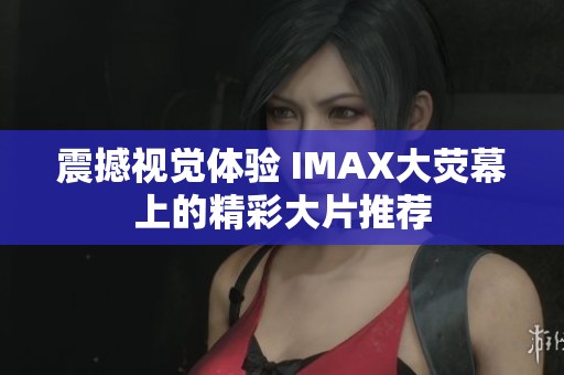 震撼视觉体验 IMAX大荧幕上的精彩大片推荐