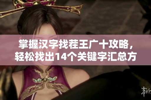 掌握汉字找茬王广十攻略，轻松找出14个关键字汇总方法