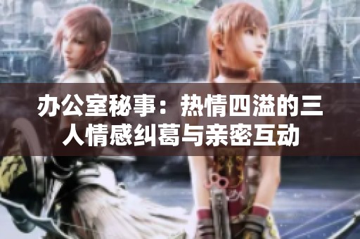 办公室秘事：热情四溢的三人情感纠葛与亲密互动