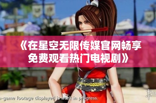 《在星空无限传媒官网畅享免费观看热门电视剧》