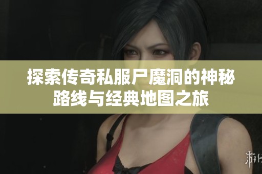 探索传奇私服尸魔洞的神秘路线与经典地图之旅