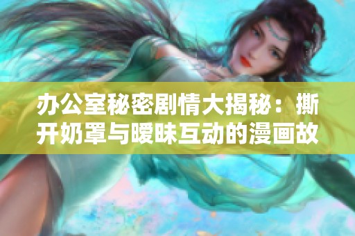 办公室秘密剧情大揭秘：撕开奶罩与暧昧互动的漫画故事