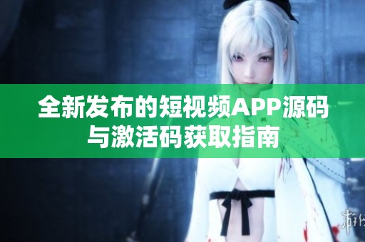 全新发布的短视频APP源码与激活码获取指南