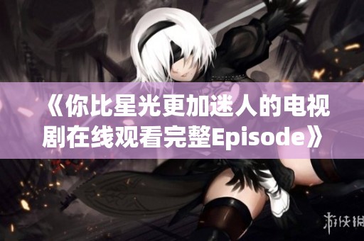 《你比星光更加迷人的电视剧在线观看完整Episode》