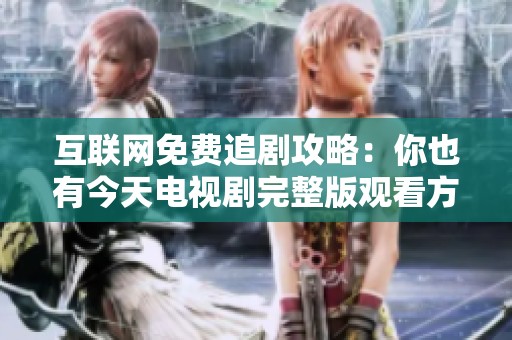 互联网免费追剧攻略：你也有今天电视剧完整版观看方法揭秘