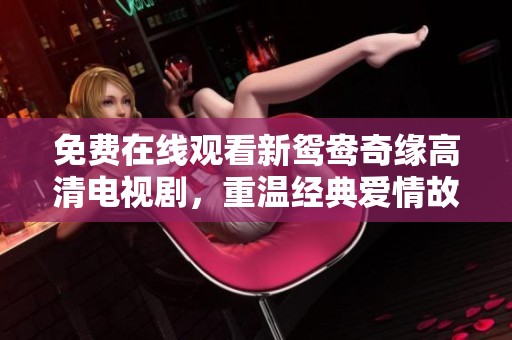 免费在线观看新鸳鸯奇缘高清电视剧，重温经典爱情故事
