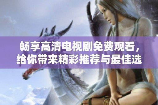 畅享高清电视剧免费观看，给你带来精彩推荐与最佳选择