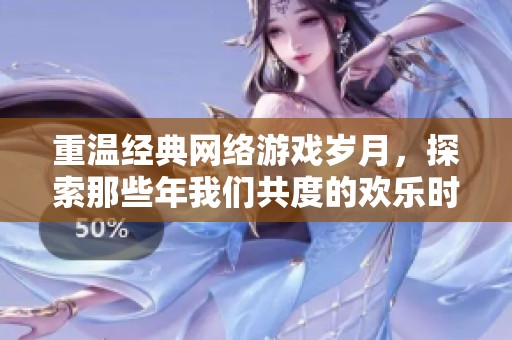 重温经典网络游戏岁月，探索那些年我们共度的欢乐时光