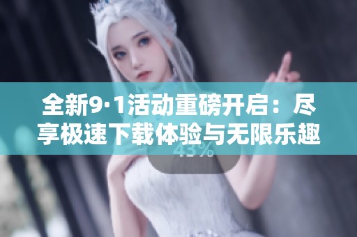 全新9·1活动重磅开启：尽享极速下载体验与无限乐趣