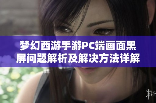 梦幻西游手游PC端画面黑屏问题解析及解决方法详解