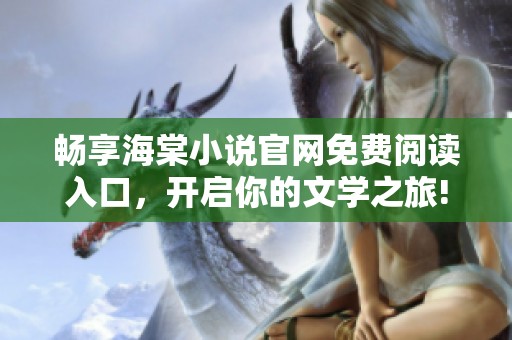 畅享海棠小说官网免费阅读入口，开启你的文学之旅!