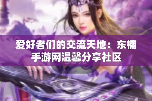 爱好者们的交流天地：东楠手游网温馨分享社区