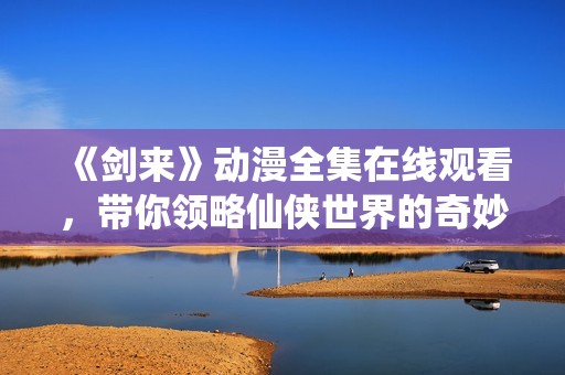 《剑来》动漫全集在线观看，带你领略仙侠世界的奇妙冒险