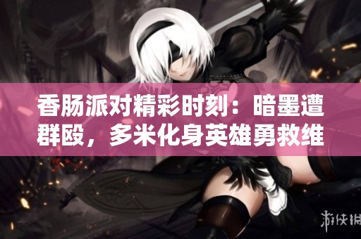 香肠派对精彩时刻：暗墨遭群殴，多米化身英雄勇救维克托