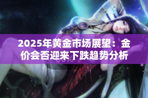2025年黄金市场展望：金价会否迎来下跌趋势分析