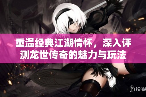 重温经典江湖情怀，深入评测龙世传奇的魅力与玩法