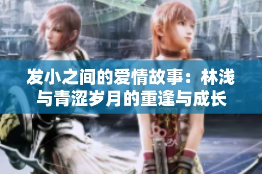 发小之间的爱情故事：林浅与青涩岁月的重逢与成长