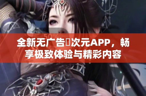 全新无广告囧次元APP，畅享极致体验与精彩内容