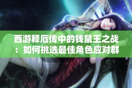 西游释厄传中的钱鼠王之战：如何挑选最佳角色应对群魔乱舞