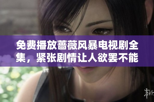 免费播放蔷薇风暴电视剧全集，紧张剧情让人欲罢不能的精彩体验