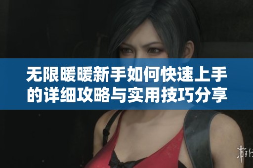 无限暖暖新手如何快速上手的详细攻略与实用技巧分享